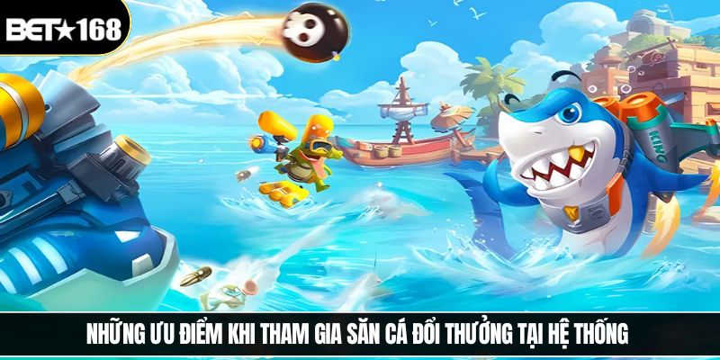 Những ưu điểm khi tham gia săn cá đổi thưởng tại hệ thống 